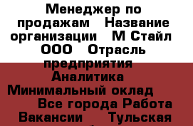 Менеджер по продажам › Название организации ­ М-Стайл, ООО › Отрасль предприятия ­ Аналитика › Минимальный оклад ­ 45 000 - Все города Работа » Вакансии   . Тульская обл.